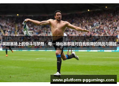 英超赛场上的奋斗与梦想:每一场比赛都是对自我极限的挑战与超越 英超赛场上的奋斗与梦想:每一场比赛都是对自我极限的挑战与超越