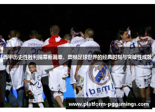 西甲历史性胜利揭幕新篇章，震撼足球世界的经典时刻与突破性成就