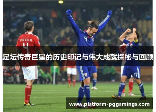 足坛传奇巨星的历史印记与伟大成就探秘与回顾