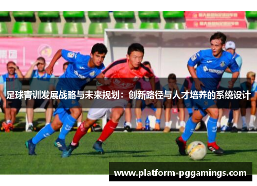 足球青训发展战略与未来规划：创新路径与人才培养的系统设计