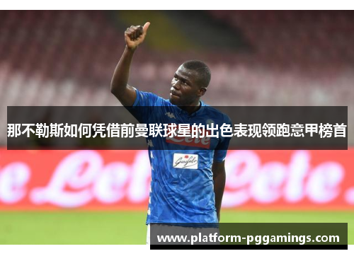 那不勒斯如何凭借前曼联球星的出色表现领跑意甲榜首