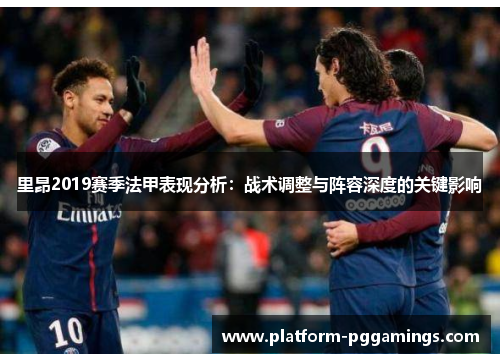 里昂2019赛季法甲表现分析：战术调整与阵容深度的关键影响