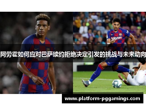 阿劳霍如何应对巴萨续约拒绝决定引发的挑战与未来动向