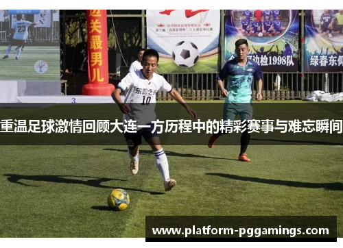 重温足球激情回顾大连一方历程中的精彩赛事与难忘瞬间