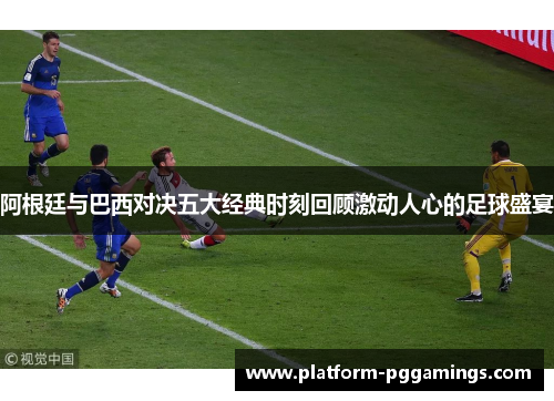 阿根廷与巴西对决五大经典时刻回顾激动人心的足球盛宴 阿根廷与巴西对决五大经典时刻回顾激动人心的足球盛宴