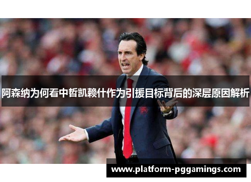 阿森纳为何看中哲凯赖什作为引援目标背后的深层原因解析 阿森纳为何看中哲凯赖什作为引援目标背后的深层原因解析