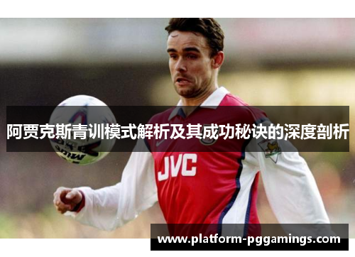 阿贾克斯青训模式解析及其成功秘诀的深度剖析 阿贾克斯青训模式解析及其成功秘诀的深度剖析